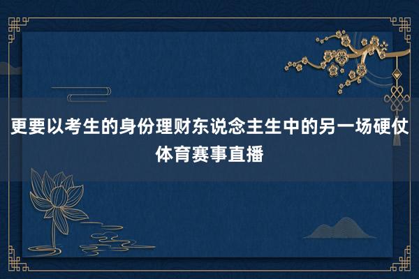 更要以考生的身份理财东说念主生中的另一场硬仗体育赛事直播