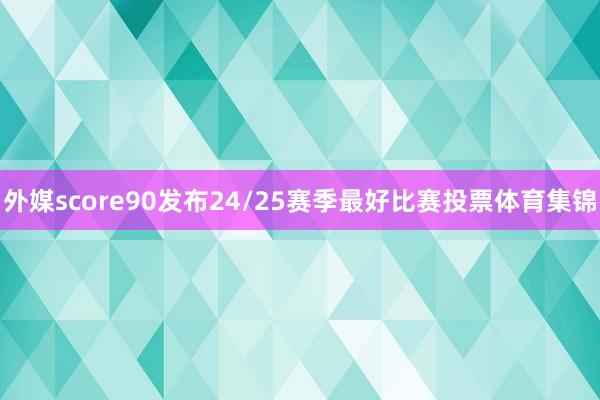 外媒score90发布24/25赛季最好比赛投票体育集锦