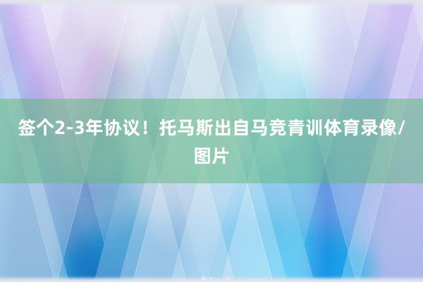 签个2-3年协议！托马斯出自马竞青训体育录像/图片