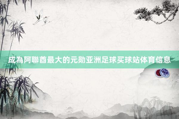 成為阿聯酋最大的元勋亚洲足球买球站体育信息