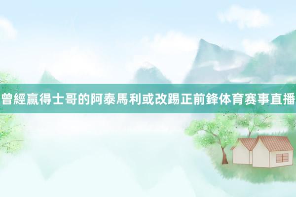 曾經赢得士哥的阿泰馬利或改踢正前鋒体育赛事直播