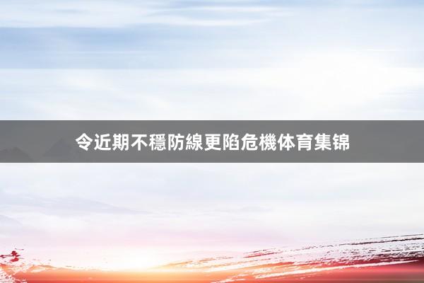 令近期不穩防線更陷危機体育集锦