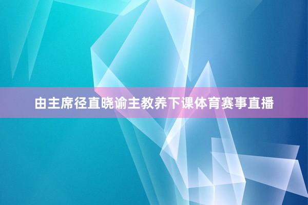 由主席径直晓谕主教养下课体育赛事直播