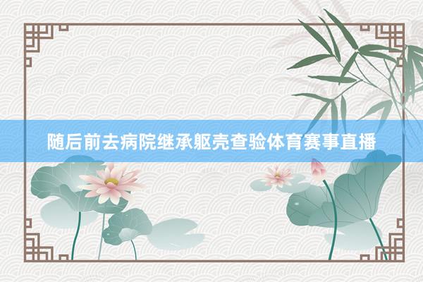 随后前去病院继承躯壳查验体育赛事直播