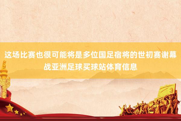 这场比赛也很可能将是多位国足宿将的世初赛谢幕战亚洲足球买球站体育信息