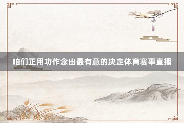 咱们正用功作念出最有意的决定体育赛事直播