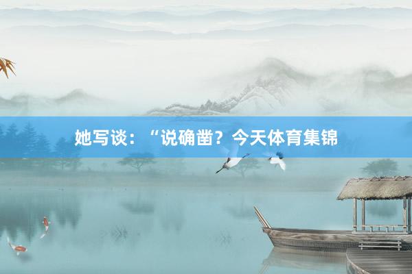 她写谈：“说确凿？今天体育集锦