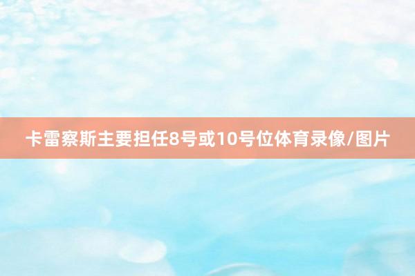 卡雷察斯主要担任8号或10号位体育录像/图片