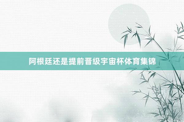 阿根廷还是提前晋级宇宙杯体育集锦