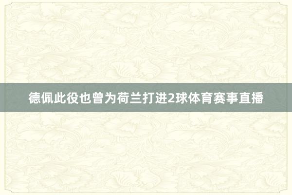 德佩此役也曾为荷兰打进2球体育赛事直播