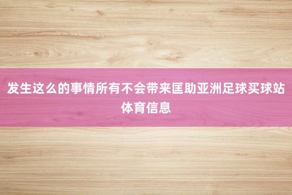 发生这么的事情所有不会带来匡助亚洲足球买球站体育信息