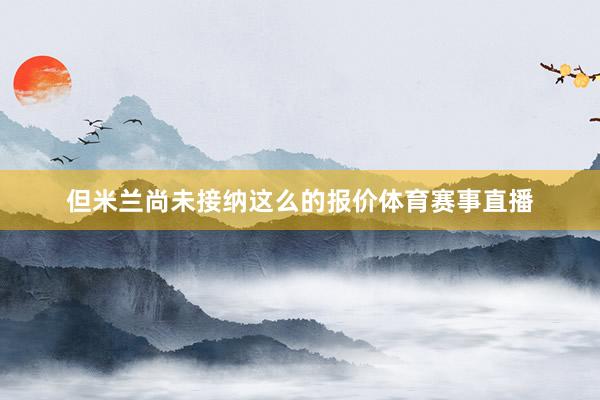 但米兰尚未接纳这么的报价体育赛事直播