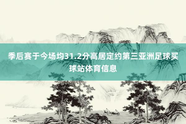 季后赛于今场均31.2分高居定约第三亚洲足球买球站体育信息