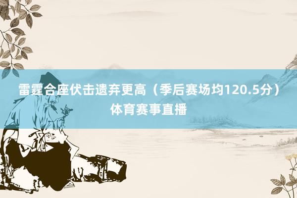 雷霆合座伏击遗弃更高(季后赛场均120.5分)体育赛事直播