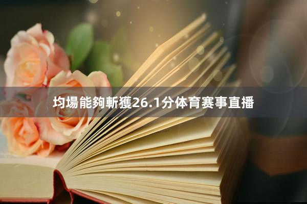 均場能夠斬獲26.1分体育赛事直播