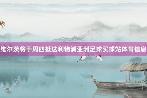 维尔茨将于周四抵达利物浦亚洲足球买球站体育信息