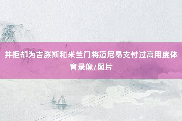 并拒却为吉滕斯和米兰门将迈尼昂支付过高用度体育录像/图片