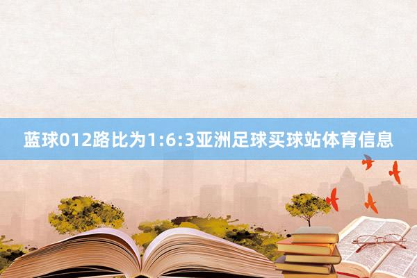 蓝球012路比为1:6:3亚洲足球买球站体育信息