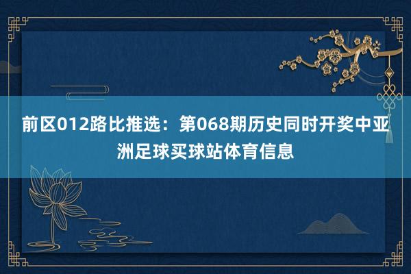 前区012路比推选：第068期历史同时开奖中亚洲足球买球站体育信息