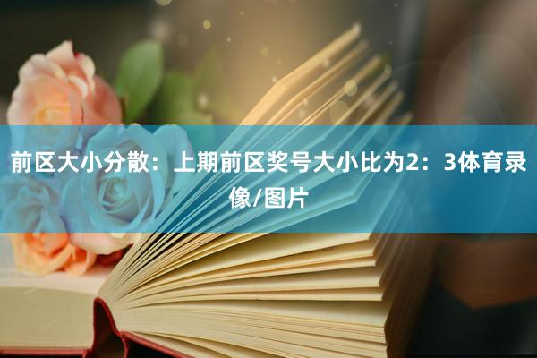 前区大小分散：上期前区奖号大小比为2：3体育录像/图片