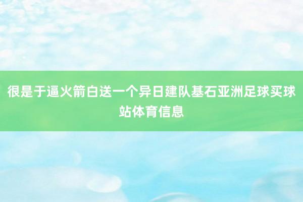 很是于逼火箭白送一个异日建队基石亚洲足球买球站体育信息