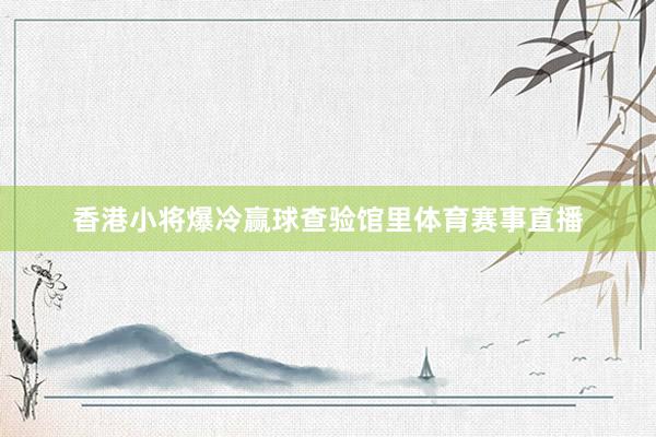 香港小将爆冷赢球查验馆里体育赛事直播