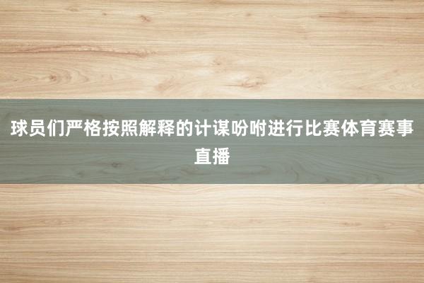 球员们严格按照解释的计谋吩咐进行比赛体育赛事直播