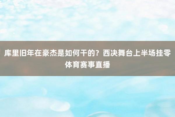 库里旧年在豪杰是如何干的？西决舞台上半场挂零体育赛事直播
