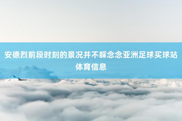 安德烈前段时刻的景况并不睬念念亚洲足球买球站体育信息