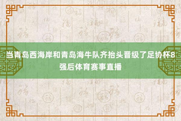 当青岛西海岸和青岛海牛队齐抬头晋级了足协杯8强后体育赛事直播