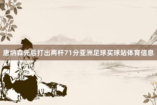 唐纳森先后打出两杆71分亚洲足球买球站体育信息