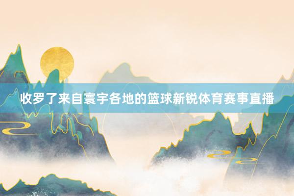 收罗了来自寰宇各地的篮球新锐体育赛事直播
