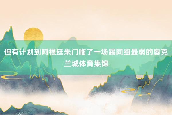但有计划到阿根廷朱门临了一场踢同组最弱的奥克兰城体育集锦