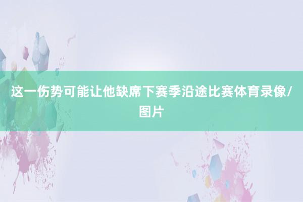 这一伤势可能让他缺席下赛季沿途比赛体育录像/图片