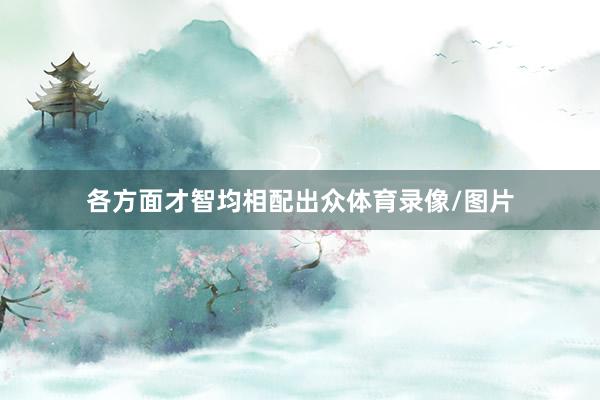 各方面才智均相配出众体育录像/图片