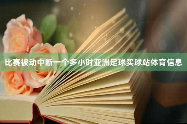 比赛被动中断一个多小时亚洲足球买球站体育信息