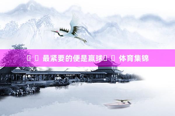 ​​最紧要的便是赢球​​体育集锦