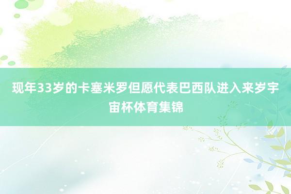 现年33岁的卡塞米罗但愿代表巴西队进入来岁宇宙杯体育集锦