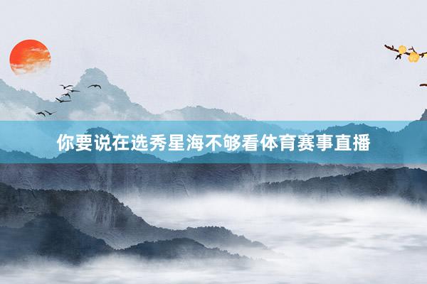 你要说在选秀星海不够看体育赛事直播