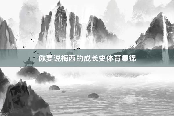 你要说梅西的成长史体育集锦