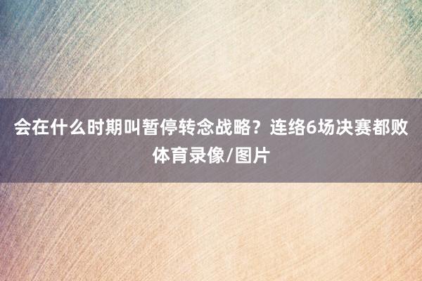 会在什么时期叫暂停转念战略？连络6场决赛都败体育录像/图片