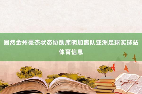固然金州豪杰状态协助库明加离队亚洲足球买球站体育信息