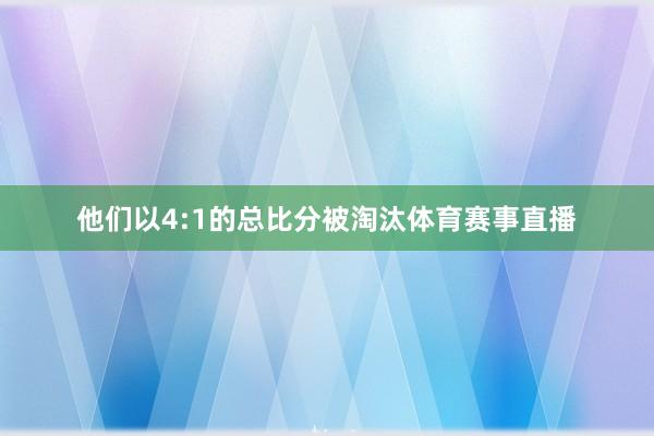 他们以4:1的总比分被淘汰体育赛事直播