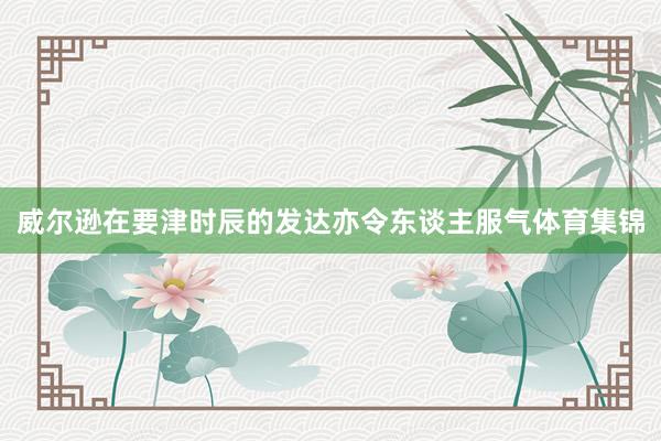 威尔逊在要津时辰的发达亦令东谈主服气体育集锦