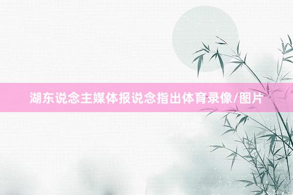 湖东说念主媒体报说念指出体育录像/图片