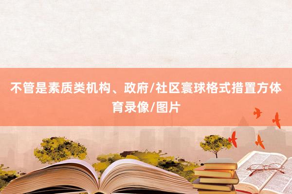 不管是素质类机构、政府/社区寰球格式措置方体育录像/图片