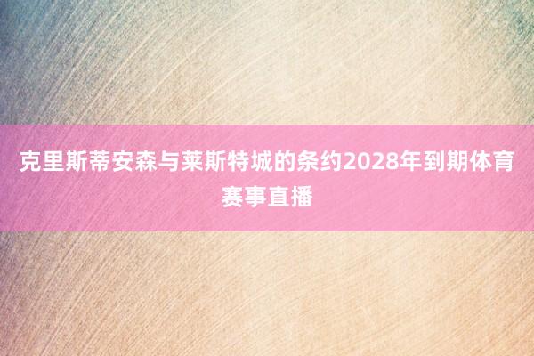 克里斯蒂安森与莱斯特城的条约2028年到期体育赛事直播