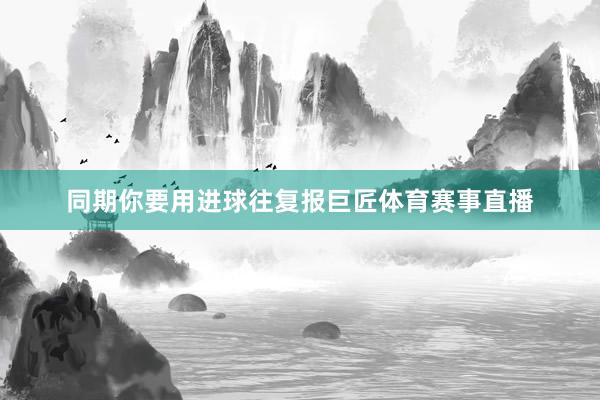 同期你要用进球往复报巨匠体育赛事直播