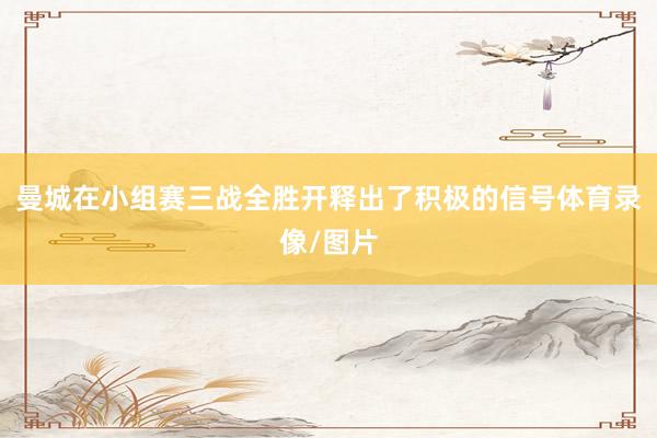 曼城在小组赛三战全胜开释出了积极的信号体育录像/图片