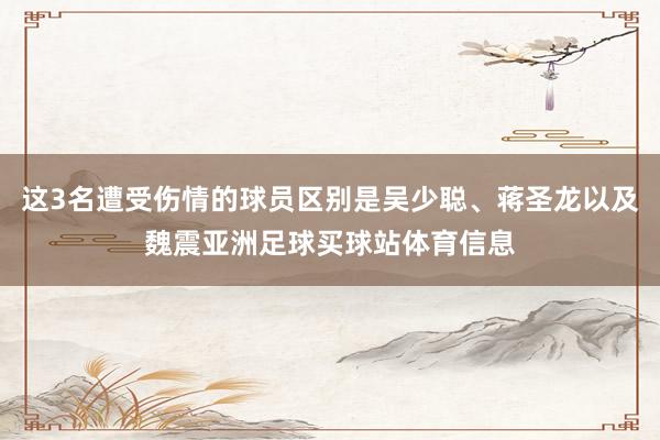 这3名遭受伤情的球员区别是吴少聪、蒋圣龙以及魏震亚洲足球买球站体育信息